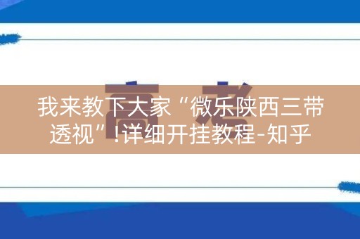 我来教下大家“微乐陕西三带透视”!详细开挂教程-知乎