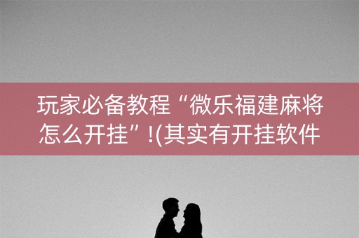 玩家必备教程“微乐福建麻将怎么开挂”!(其实有开挂软件)-知乎