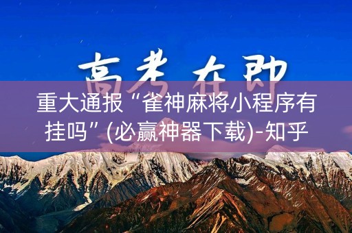 重大通报“雀神麻将小程序有挂吗”(必赢神器下载)-知乎