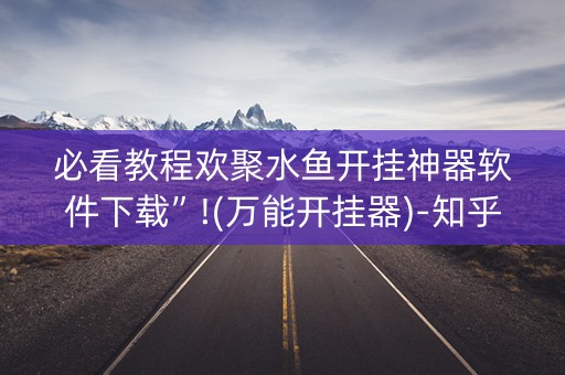 必看教程欢聚水鱼开挂神器软件下载”!(万能开挂器)-知乎