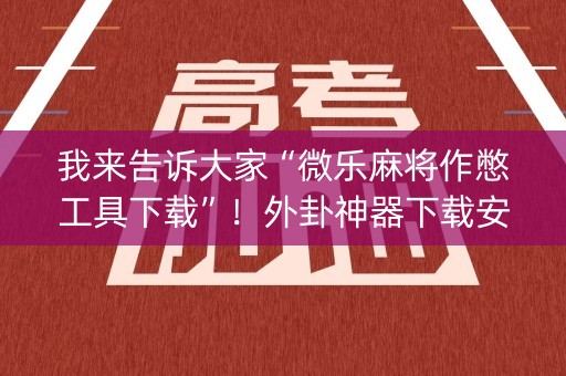 我来告诉大家“微乐麻将作憋工具下载”！外卦神器下载安装（确实真的有挂)-知乎