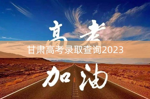 甘肃高考录取查询2023