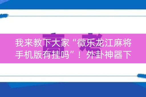 我来教下大家“微乐龙江麻将手机版有挂吗”！外卦神器下载安装（确实真的有挂)-知乎