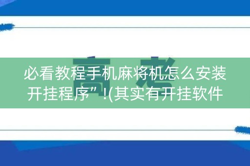 必看教程手机麻将机怎么安装开挂程序”!(其实有开挂软件)-知乎
