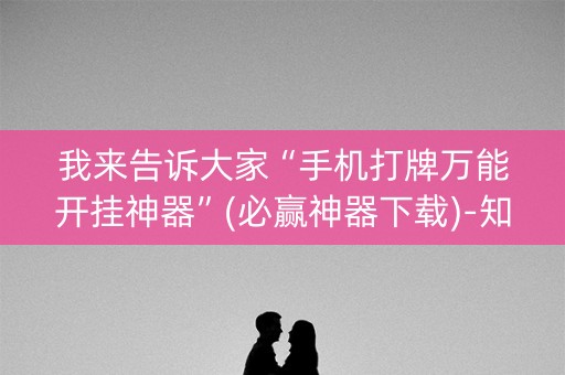 我来告诉大家“手机打牌万能开挂神器”(必赢神器下载)-知乎