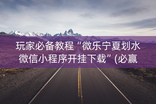 玩家必备教程“微乐宁夏划水微信小程序开挂下载”(必赢神器下载)-知乎