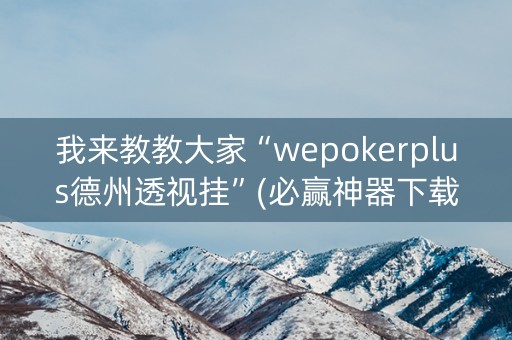 我来教教大家“wepokerplus德州透视挂”(必赢神器下载)-知乎