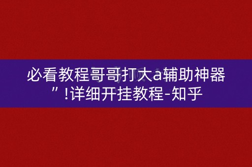 必看教程哥哥打大a辅助神器”!详细开挂教程-知乎