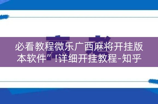 必看教程微乐广西麻将开挂版本软件”!详细开挂教程-知乎