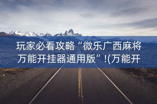玩家必看攻略“微乐广西麻将万能开挂器通用版”!(万能开挂器)-知乎