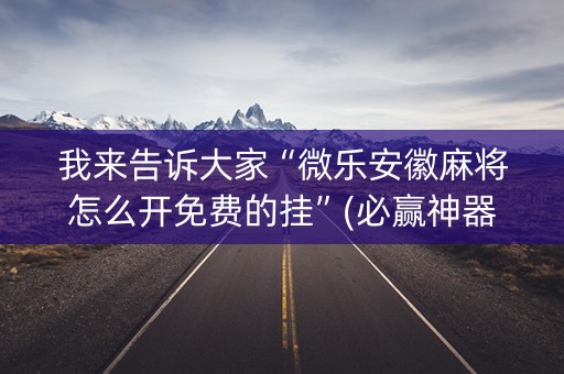 我来告诉大家“微乐安徽麻将怎么开免费的挂”(必赢神器下载)-知乎