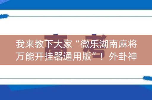 我来教下大家“微乐湖南麻将万能开挂器通用版”！外卦神器下载安装（确实真的有挂)-知乎