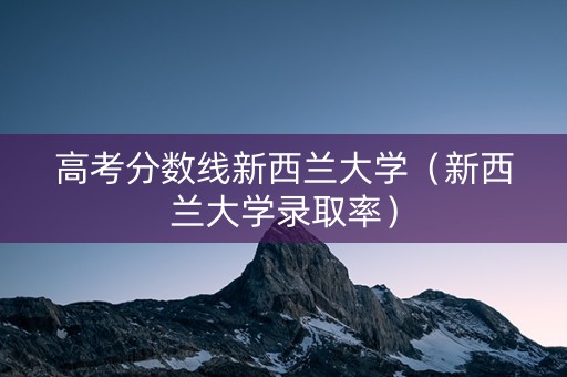 高考分数线新西兰大学（新西兰大学录取率）