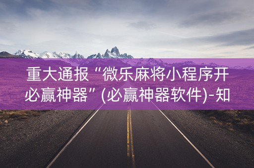 重大通报“微乐麻将小程序开必赢神器”(必赢神器软件)-知乎