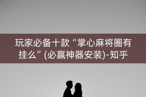 玩家必备十款“掌心麻将圈有挂么”(必赢神器安装)-知乎