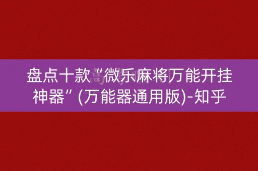 盘点十款“微乐麻将万能开挂神器”(万能器通用版)-知乎