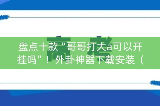 盘点十款“哥哥打大a可以开挂吗”！外卦神器下载安装（确实真的有挂)-知乎