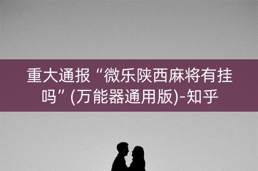 重大通报“微乐陕西麻将有挂吗”(万能器通用版)-知乎