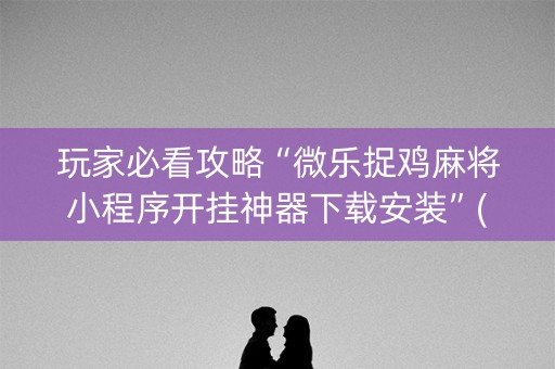 玩家必看攻略“微乐捉鸡麻将小程序开挂神器下载安装”(必赢神器软件)-知乎