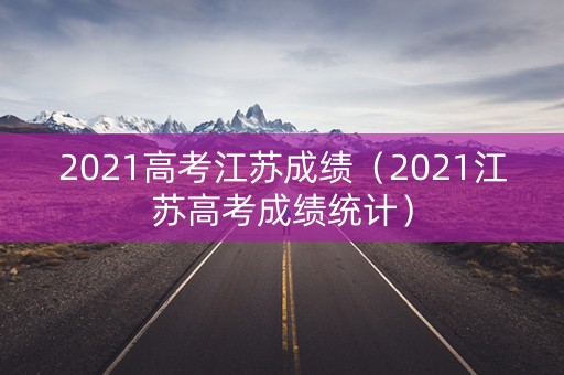2021高考江苏成绩（2021江苏高考成绩统计）
