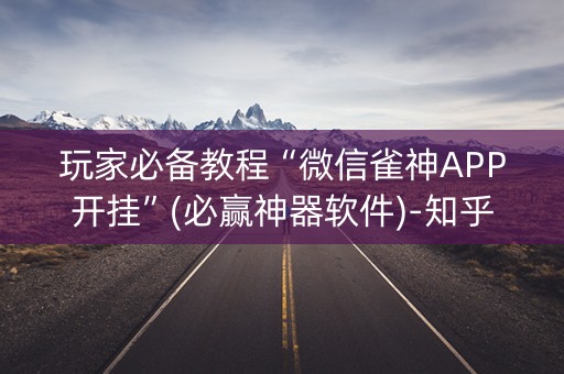 玩家必备教程“微信雀神APP开挂”(必赢神器软件)-知乎