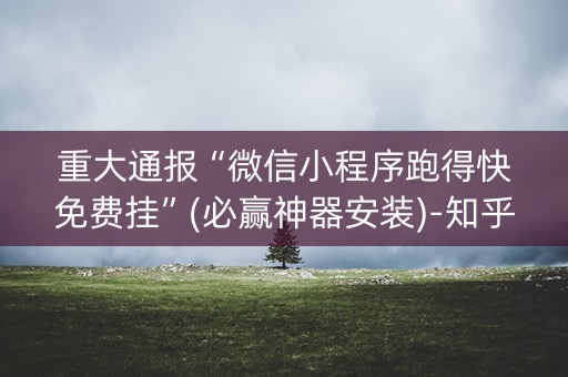 重大通报“微信小程序跑得快免费挂”(必赢神器安装)-知乎
