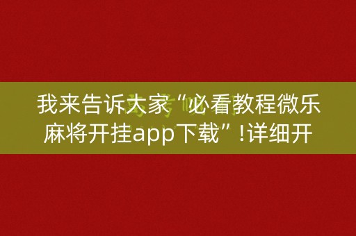 我来告诉大家“必看教程微乐麻将开挂app下载”!详细开挂教程-知乎