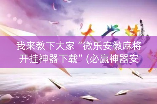 我来教下大家“微乐安徽麻将开挂神器下载”(必赢神器安装)-知乎