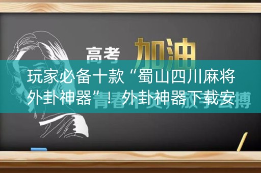 玩家必备十款“蜀山四川麻将外卦神器”！外卦神器下载安装（确实真的有挂)-知乎