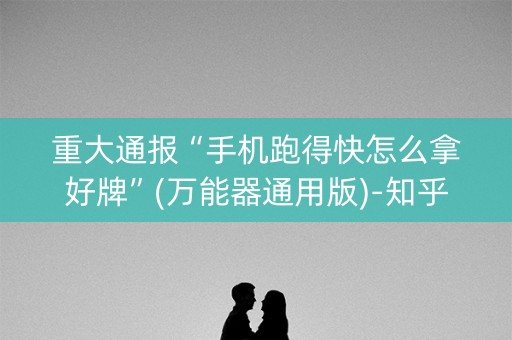 重大通报“手机跑得快怎么拿好牌”(万能器通用版)-知乎