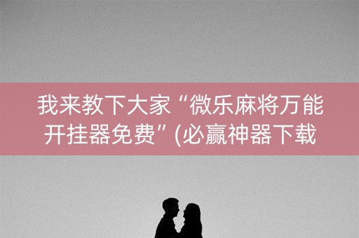 我来教下大家“微乐麻将万能开挂器免费”(必赢神器下载)-知乎