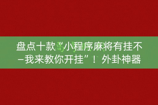 盘点十款“小程序麻将有挂不—我来教你开挂”！外卦神器下载安装（确实真的有挂)-知乎
