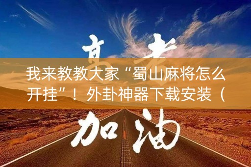 我来教教大家“蜀山麻将怎么开挂”！外卦神器下载安装（确实真的有挂)-知乎