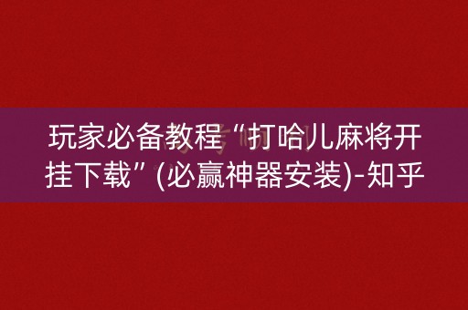 玩家必备教程“打哈儿麻将开挂下载”(必赢神器安装)-知乎