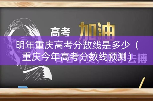 明年重庆高考分数线是多少（重庆今年高考分数线预测）