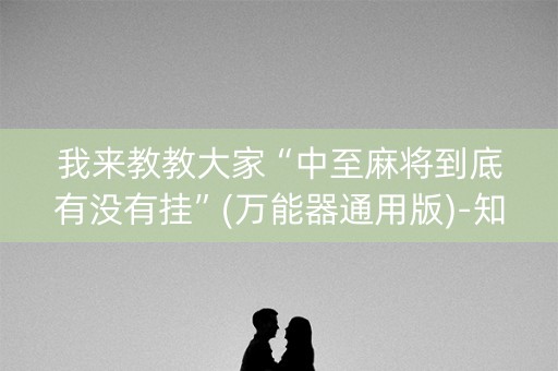 我来教教大家“中至麻将到底有没有挂”(万能器通用版)-知乎