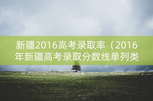 新疆2016高考录取率（2016年新疆高考录取分数线单列类）