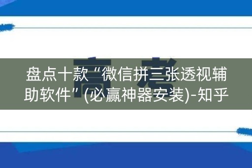盘点十款“微信拼三张透视辅助软件”(必赢神器安装)-知乎
