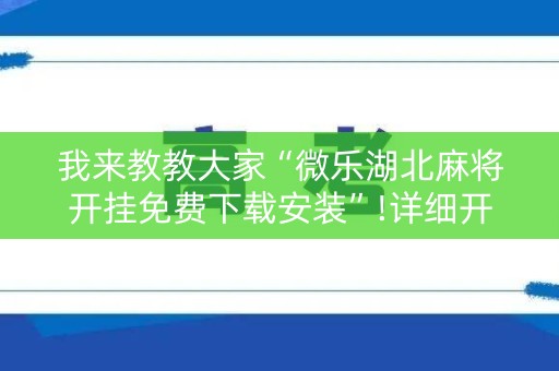 我来教教大家“微乐湖北麻将开挂免费下载安装”!详细开挂教程-知乎