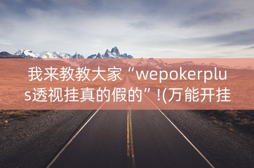 我来教教大家“wepokerplus透视挂真的假的”!(万能开挂器)-知乎