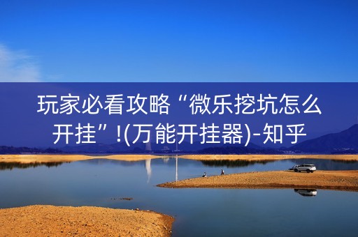 玩家必看攻略“微乐挖坑怎么开挂”!(万能开挂器)-知乎