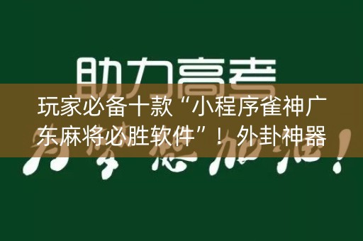 玩家必备十款“小程序雀神广东麻将必胜软件”！外卦神器下载安装（确实真的有挂)-知乎