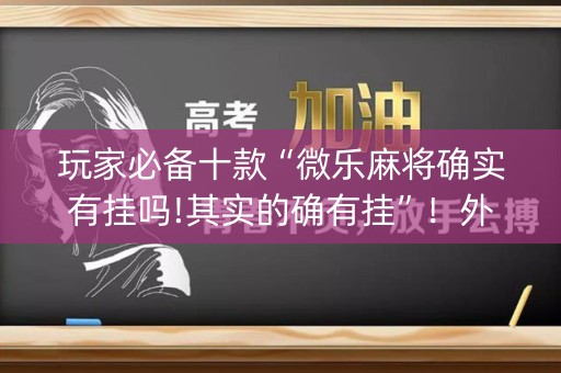 玩家必备十款“微乐麻将确实有挂吗!其实的确有挂”！外卦神器下载安装（确实真的有挂)-知乎