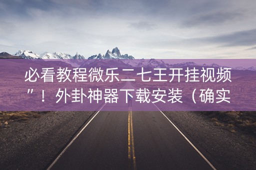 必看教程微乐二七王开挂视频”！外卦神器下载安装（确实真的有挂)-知乎