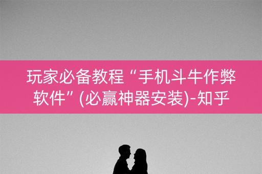 玩家必备教程“手机斗牛作弊软件”(必赢神器安装)-知乎