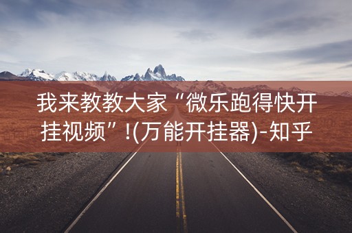 我来教教大家“微乐跑得快开挂视频”!(万能开挂器)-知乎
