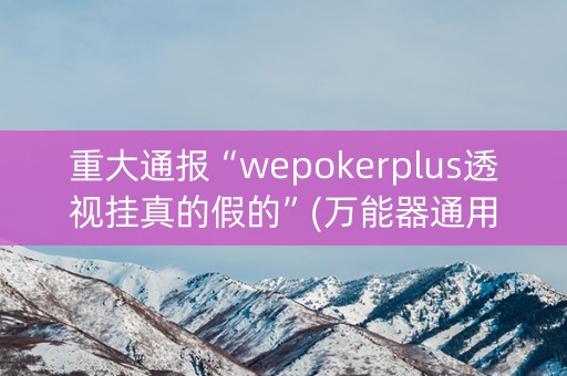 重大通报“wepokerplus透视挂真的假的”(万能器通用版)-知乎