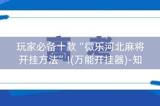 玩家必备十款“微乐河北麻将开挂方法”!(万能开挂器)-知乎