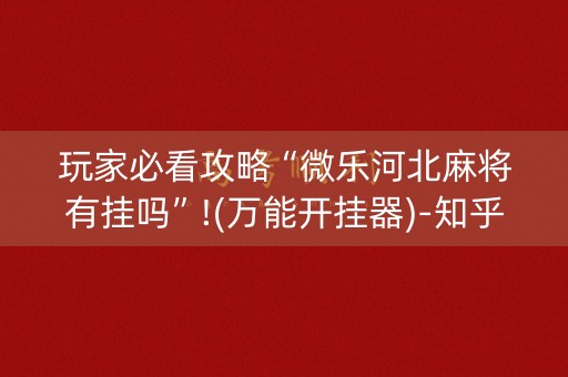 玩家必看攻略“微乐河北麻将有挂吗”!(万能开挂器)-知乎