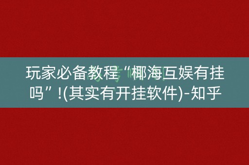 玩家必备教程“椰海互娱有挂吗”!(其实有开挂软件)-知乎